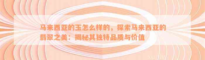 马来西亚的玉怎么样的，探索马来西亚的翡翠之美：揭秘其独特品质与价值