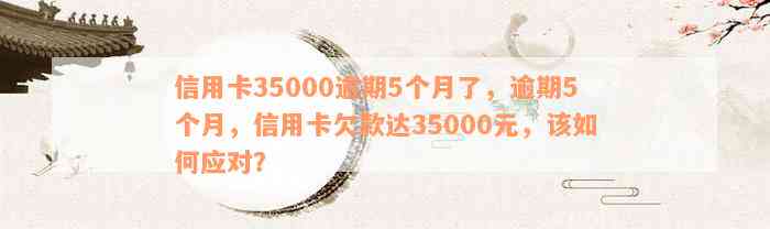 信用卡35000逾期5个月了，逾期5个月，信用卡欠款达35000元，该如何应对？