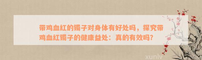 带鸡血红的镯子对身体有好处吗，探究带鸡血红镯子的健康益处：真的有效吗？