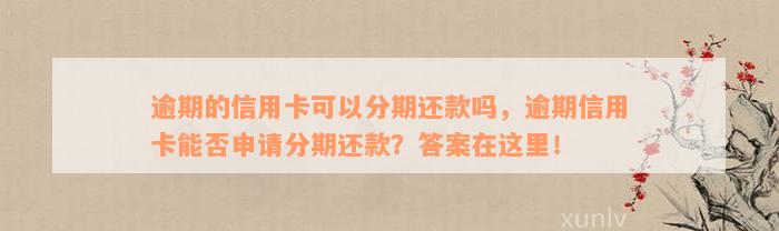 逾期的信用卡可以分期还款吗，逾期信用卡能否申请分期还款？答案在这里！