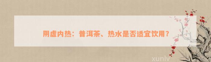 阴虚内热：普洱茶、热水是否适宜饮用？