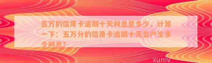 五万的信用卡逾期十天利息是多少，计算一下：五万分的信用卡逾期十天会产生多少利息？