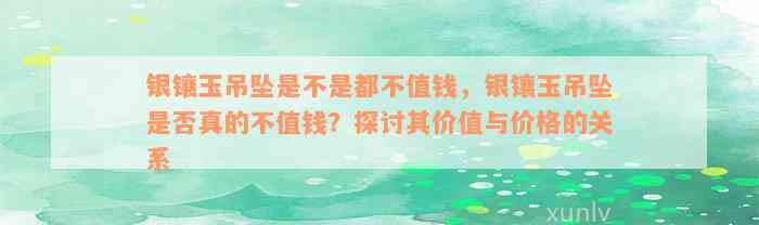 银镶玉吊坠是不是都不值钱，银镶玉吊坠是否真的不值钱？探讨其价值与价格的关系