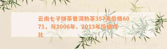 云南七子饼茶普洱熟茶357克价格6071，与2006年、2013年价格对比