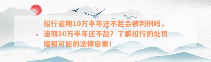 招行逾期10万半年还不起会被判刑吗，逾期10万半年还不起？了解招行的处罚措和可能的法律后果！