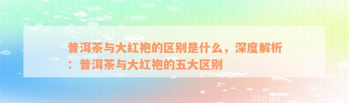 普洱茶与大红袍的区别是什么，深度解析：普洱茶与大红袍的五大区别