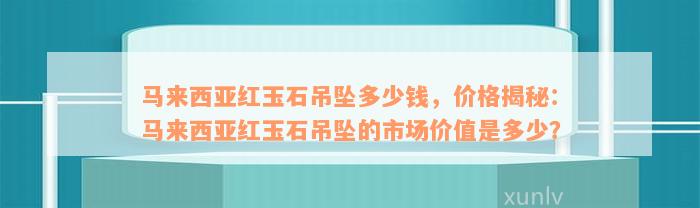 马来西亚红玉石吊坠多少钱，价格揭秘：马来西亚红玉石吊坠的市场价值是多少？