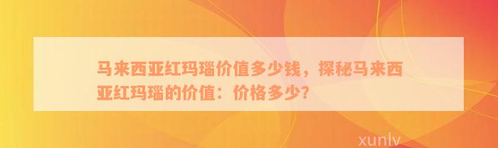 马来西亚红玛瑙价值多少钱，探秘马来西亚红玛瑙的价值：价格多少？