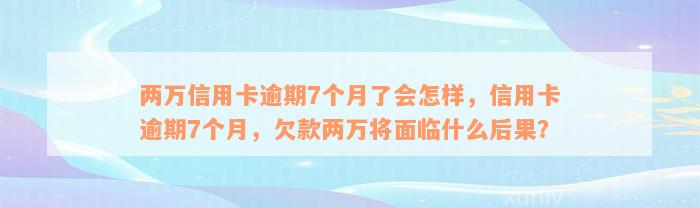 两万信用卡逾期7个月了会怎样，信用卡逾期7个月，欠款两万将面临什么后果？