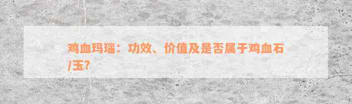 鸡血玛瑙：功效、价值及是否属于鸡血石/玉？