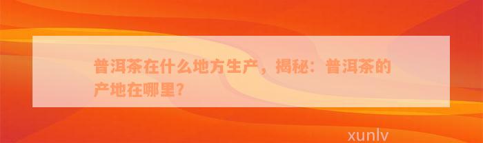 普洱茶在什么地方生产，揭秘：普洱茶的产地在哪里？