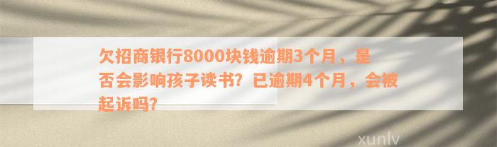 欠招商银行8000块钱逾期3个月，是否会影响孩子读书？已逾期4个月，会被起诉吗？