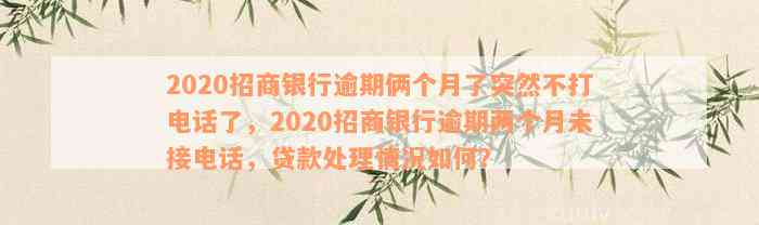 2020招商银行逾期俩个月了突然不打电话了，2020招商银行逾期两个月未接电话，贷款处理情况如何？