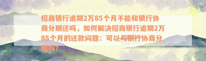 招商银行逾期2万85个月不能和银行协商分期还吗，如何解决招商银行逾期2万85个月的还款问题：可以与银行协商分期吗？