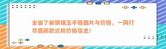 全面了解银镶玉手链图片与价格，一网打尽最新款式和价格信息！