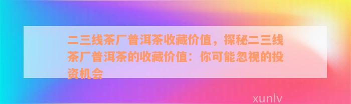 二三线茶厂普洱茶收藏价值，探秘二三线茶厂普洱茶的收藏价值：你可能忽视的投资机会