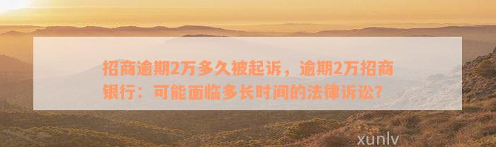 招商逾期2万多久被起诉，逾期2万招商银行：可能面临多长时间的法律诉讼？