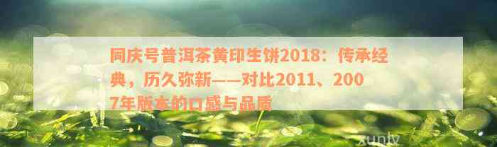 同庆号普洱茶黄印生饼2018：传承经典，历久弥新——对比2011、2007年版本的口感与品质