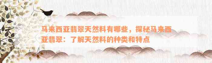 马来西亚翡翠天然料有哪些，探秘马来西亚翡翠：了解天然料的种类和特点