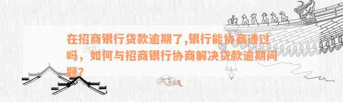 在招商银行贷款逾期了,银行能协商通过吗，如何与招商银行协商解决贷款逾期问题？