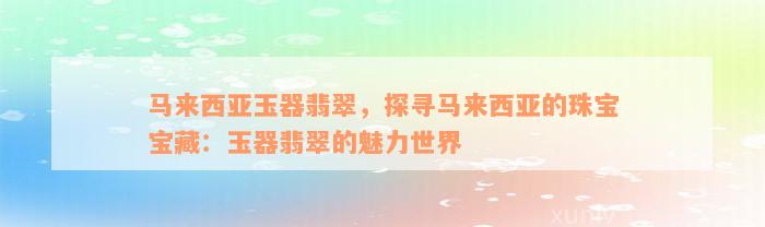 马来西亚玉器翡翠，探寻马来西亚的珠宝宝藏：玉器翡翠的魅力世界