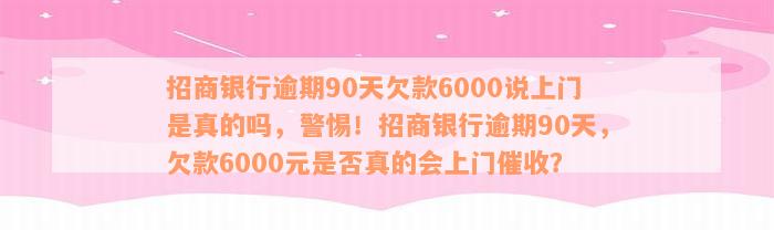 招商银行逾期90天欠款6000说上门是真的吗，警惕！招商银行逾期90天，欠款6000元是否真的会上门催收？