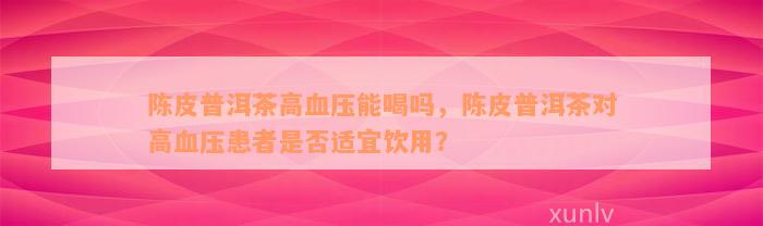 陈皮普洱茶高血压能喝吗，陈皮普洱茶对高血压患者是否适宜饮用？