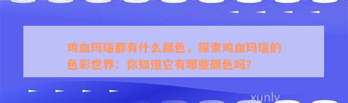 鸡血玛瑙都有什么颜色，探索鸡血玛瑙的色彩世界：你知道它有哪些颜色吗？