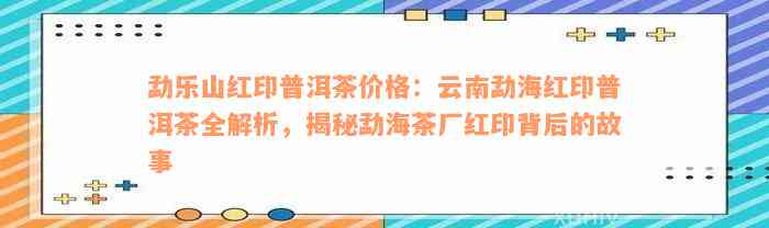 勐乐山红印普洱茶价格：云南勐海红印普洱茶全解析，揭秘勐海茶厂红印背后的故事