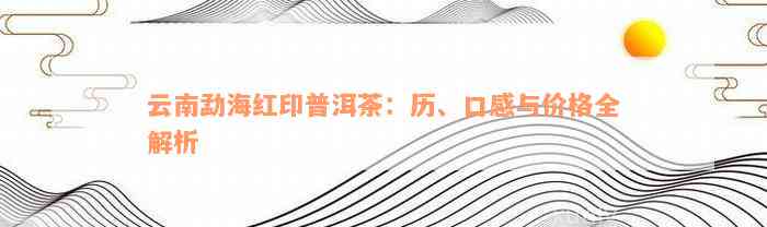 云南勐海红印普洱茶：历、口感与价格全解析