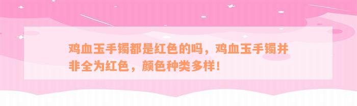 鸡血玉手镯都是红色的吗，鸡血玉手镯并非全为红色，颜色种类多样！