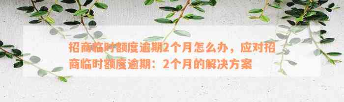 招商临时额度逾期2个月怎么办，应对招商临时额度逾期：2个月的解决方案