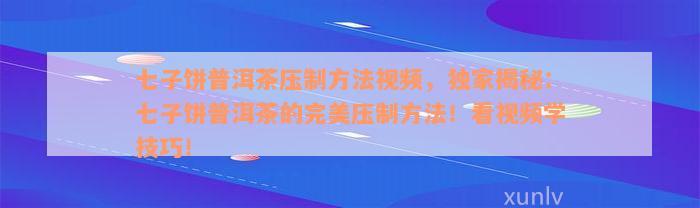 七子饼普洱茶压制方法视频，独家揭秘：七子饼普洱茶的完美压制方法！看视频学技巧！