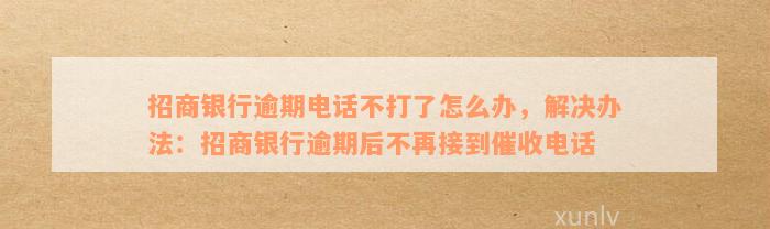 招商银行逾期电话不打了怎么办，解决办法：招商银行逾期后不再接到催收电话