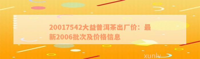 20017542大益普洱茶出厂价：最新2006批次及价格信息