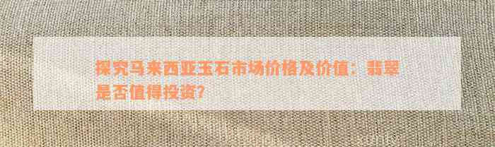 探究马来西亚玉石市场价格及价值：翡翠是否值得投资？