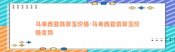 马来西亚翡翠玉价格-马来西亚翡翠玉价格走势