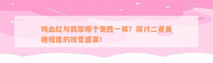 鸡血红与翡翠哪个更胜一筹？探讨二者美艳程度的视觉盛宴！