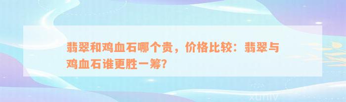 翡翠和鸡血石哪个贵，价格比较：翡翠与鸡血石谁更胜一筹？