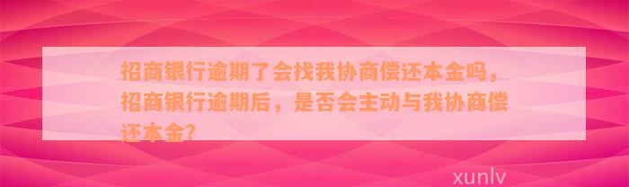 招商银行逾期了会找我协商偿还本金吗，招商银行逾期后，是否会主动与我协商偿还本金？