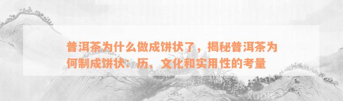 普洱茶为什么做成饼状了，揭秘普洱茶为何制成饼状：历、文化和实用性的考量