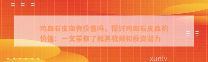 鸡血石皮血有价值吗，探讨鸡血石皮血的价值：一文带你了解其收藏和投资潜力