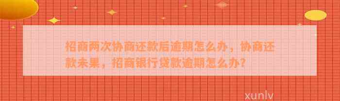 招商两次协商还款后逾期怎么办，协商还款未果，招商银行贷款逾期怎么办？