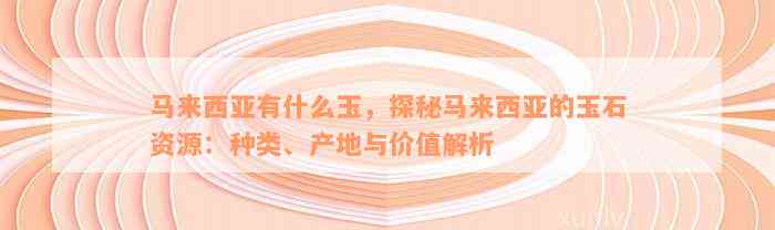 马来西亚有什么玉，探秘马来西亚的玉石资源：种类、产地与价值解析