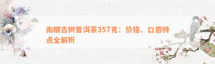 南糯古树普洱茶357克：价格、口感特点全解析