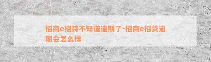 招商e招待不知道逾期了-招商e招贷逾期会怎么样