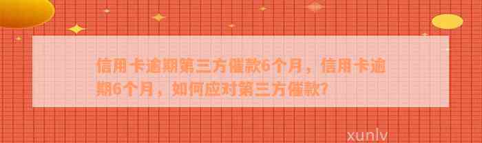 信用卡逾期第三方催款6个月，信用卡逾期6个月，如何应对第三方催款？