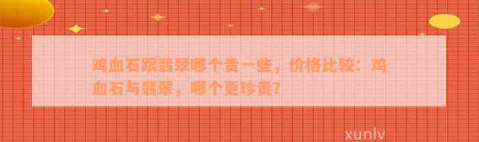 鸡血石跟翡翠哪个贵一些，价格比较：鸡血石与翡翠，哪个更珍贵？