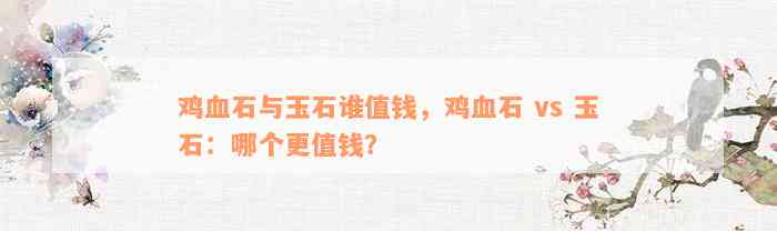 鸡血石与玉石谁值钱，鸡血石 vs 玉石：哪个更值钱？