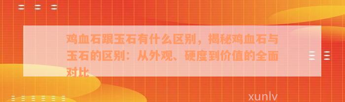 鸡血石跟玉石有什么区别，揭秘鸡血石与玉石的区别：从外观、硬度到价值的全面对比